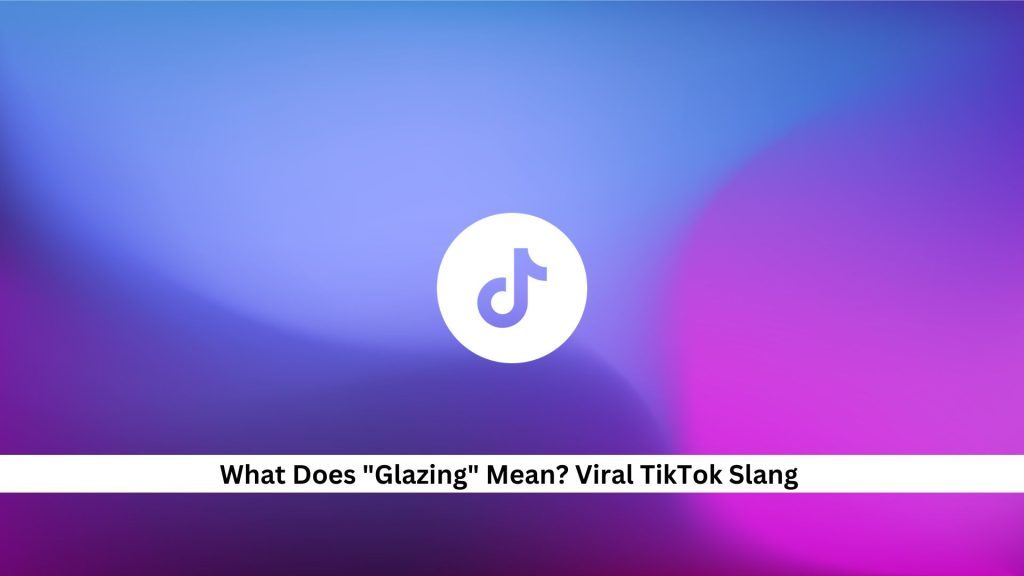 Glazing-Mean-Viral-TikTok-Slang